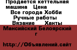 Продается кеттельная машина › Цена ­ 50 000 - Все города Хобби. Ручные работы » Вязание   . Ханты-Мансийский,Белоярский г.